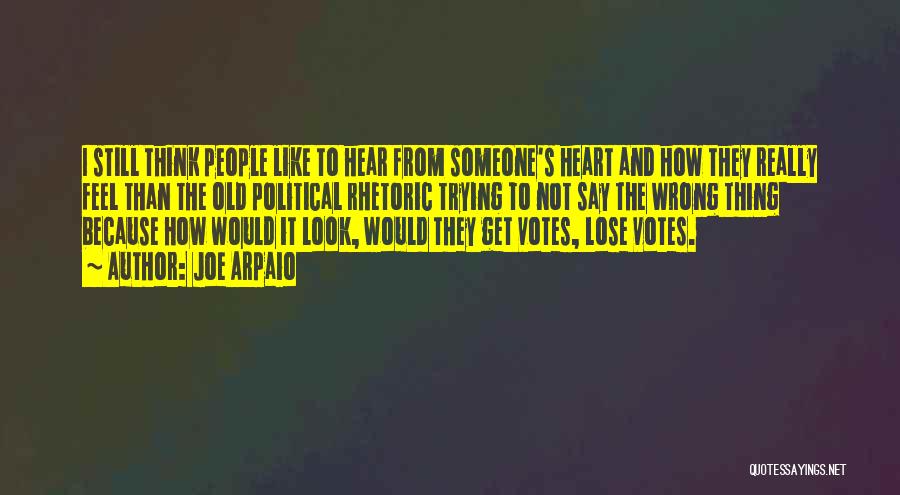 Joe Arpaio Quotes: I Still Think People Like To Hear From Someone's Heart And How They Really Feel Than The Old Political Rhetoric
