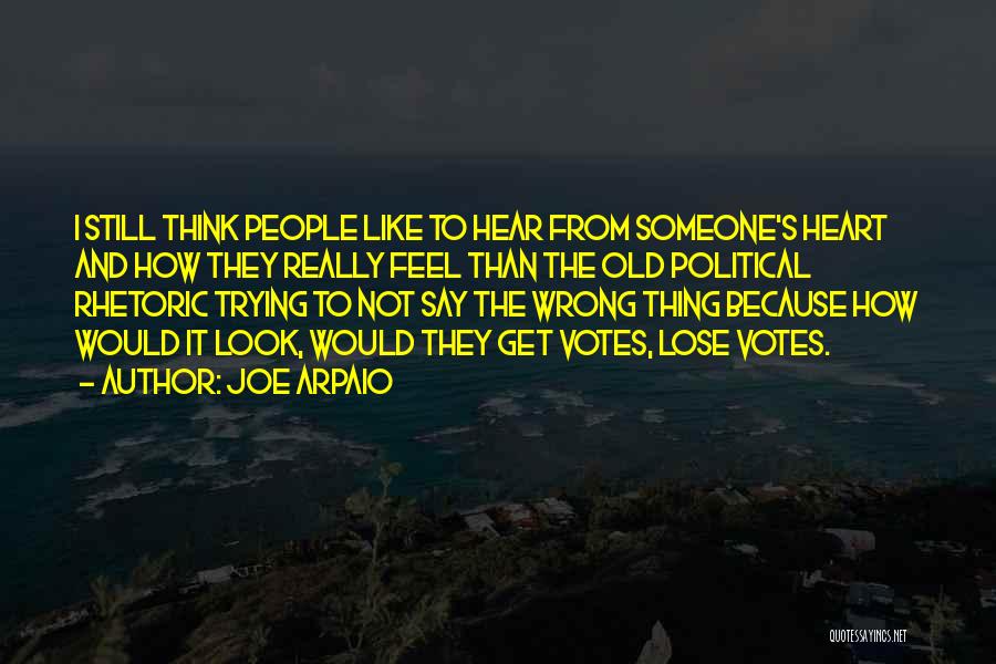 Joe Arpaio Quotes: I Still Think People Like To Hear From Someone's Heart And How They Really Feel Than The Old Political Rhetoric