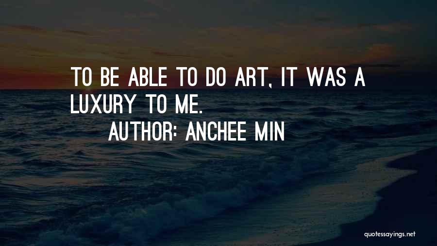 Anchee Min Quotes: To Be Able To Do Art, It Was A Luxury To Me.