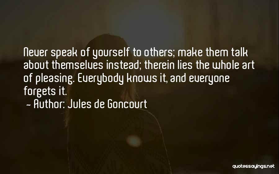 Jules De Goncourt Quotes: Never Speak Of Yourself To Others; Make Them Talk About Themselves Instead; Therein Lies The Whole Art Of Pleasing. Everybody