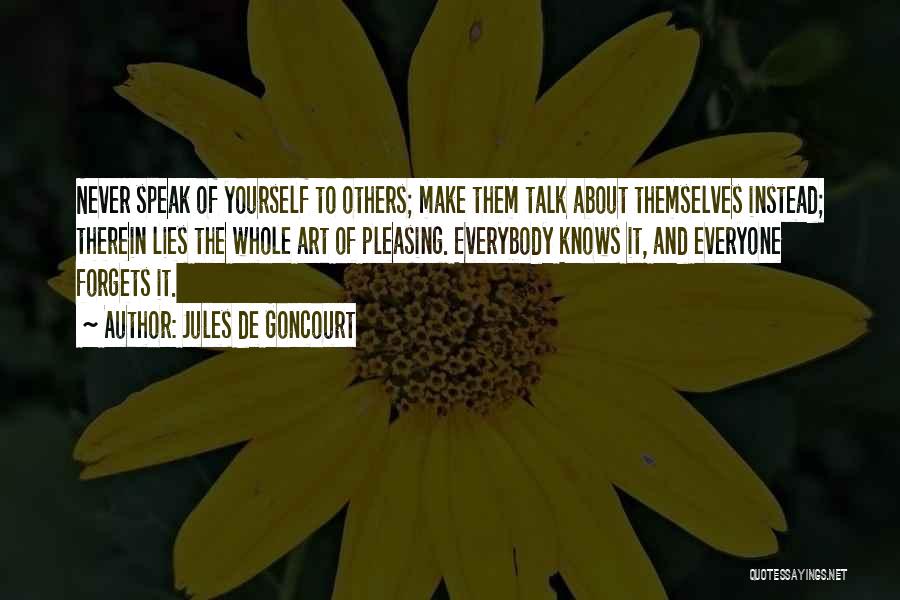 Jules De Goncourt Quotes: Never Speak Of Yourself To Others; Make Them Talk About Themselves Instead; Therein Lies The Whole Art Of Pleasing. Everybody