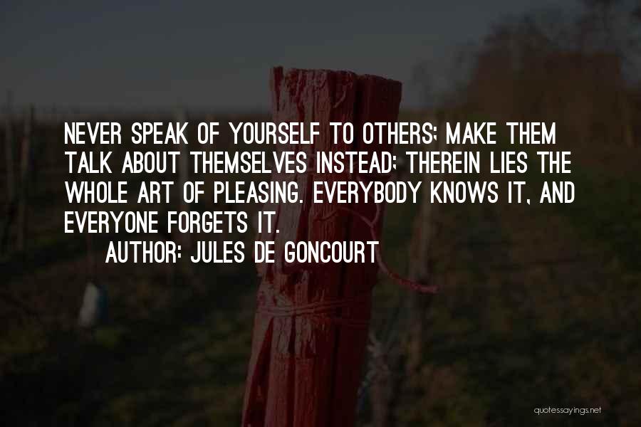 Jules De Goncourt Quotes: Never Speak Of Yourself To Others; Make Them Talk About Themselves Instead; Therein Lies The Whole Art Of Pleasing. Everybody