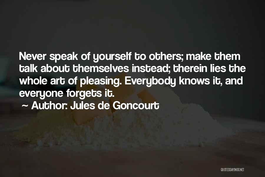 Jules De Goncourt Quotes: Never Speak Of Yourself To Others; Make Them Talk About Themselves Instead; Therein Lies The Whole Art Of Pleasing. Everybody