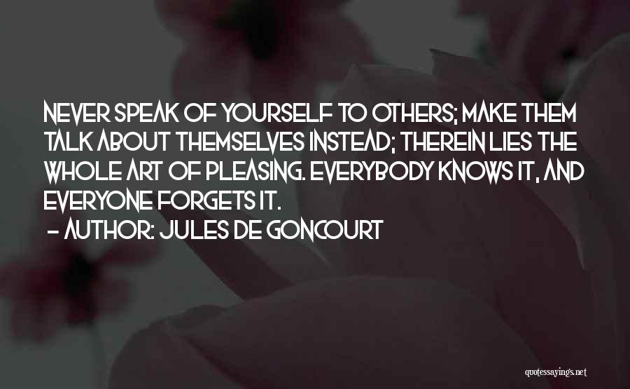 Jules De Goncourt Quotes: Never Speak Of Yourself To Others; Make Them Talk About Themselves Instead; Therein Lies The Whole Art Of Pleasing. Everybody