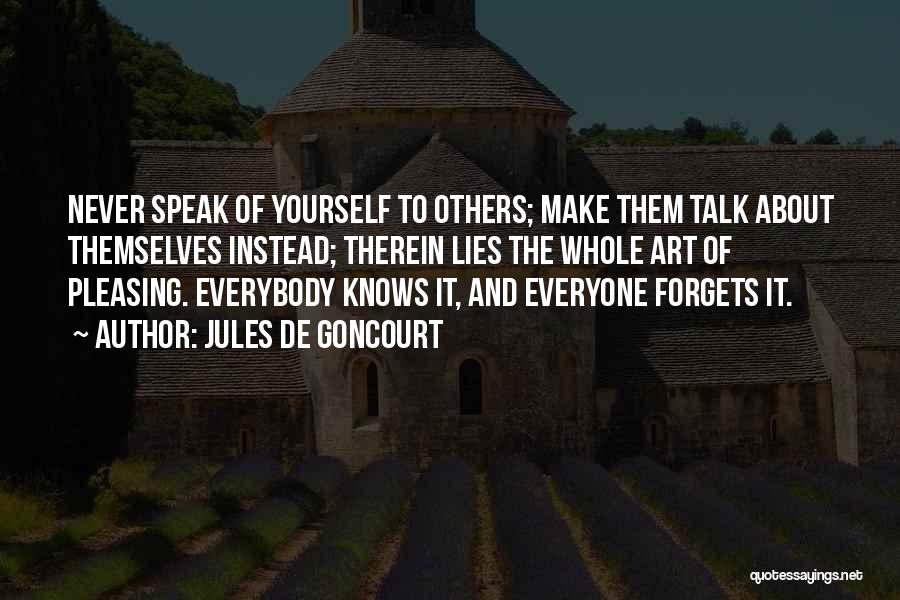 Jules De Goncourt Quotes: Never Speak Of Yourself To Others; Make Them Talk About Themselves Instead; Therein Lies The Whole Art Of Pleasing. Everybody