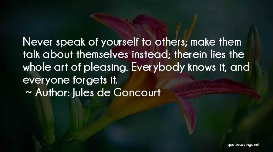 Jules De Goncourt Quotes: Never Speak Of Yourself To Others; Make Them Talk About Themselves Instead; Therein Lies The Whole Art Of Pleasing. Everybody