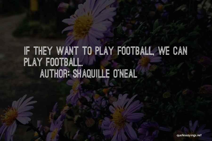 Shaquille O'Neal Quotes: If They Want To Play Football, We Can Play Football.