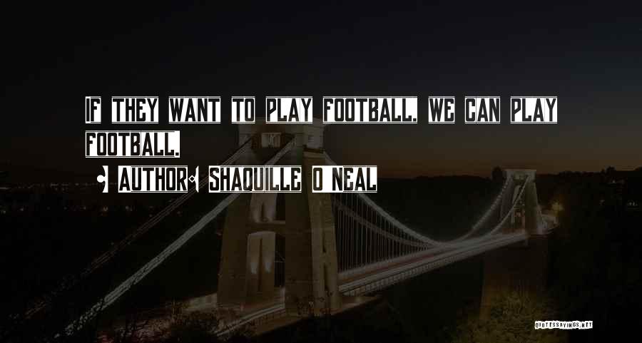 Shaquille O'Neal Quotes: If They Want To Play Football, We Can Play Football.
