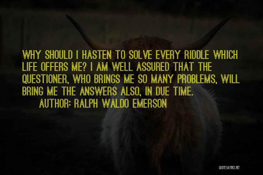 Ralph Waldo Emerson Quotes: Why Should I Hasten To Solve Every Riddle Which Life Offers Me? I Am Well Assured That The Questioner, Who