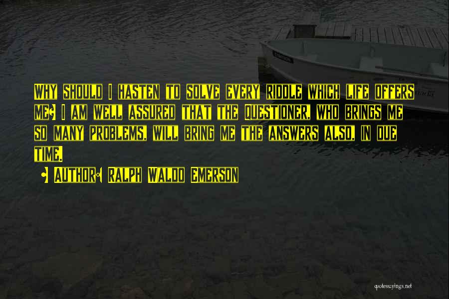 Ralph Waldo Emerson Quotes: Why Should I Hasten To Solve Every Riddle Which Life Offers Me? I Am Well Assured That The Questioner, Who