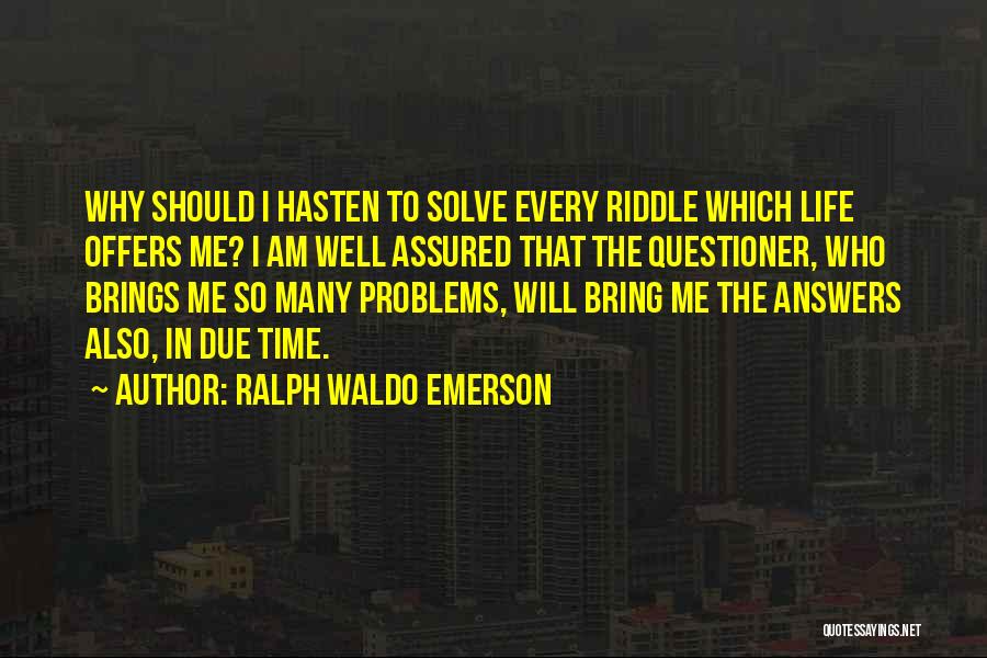 Ralph Waldo Emerson Quotes: Why Should I Hasten To Solve Every Riddle Which Life Offers Me? I Am Well Assured That The Questioner, Who