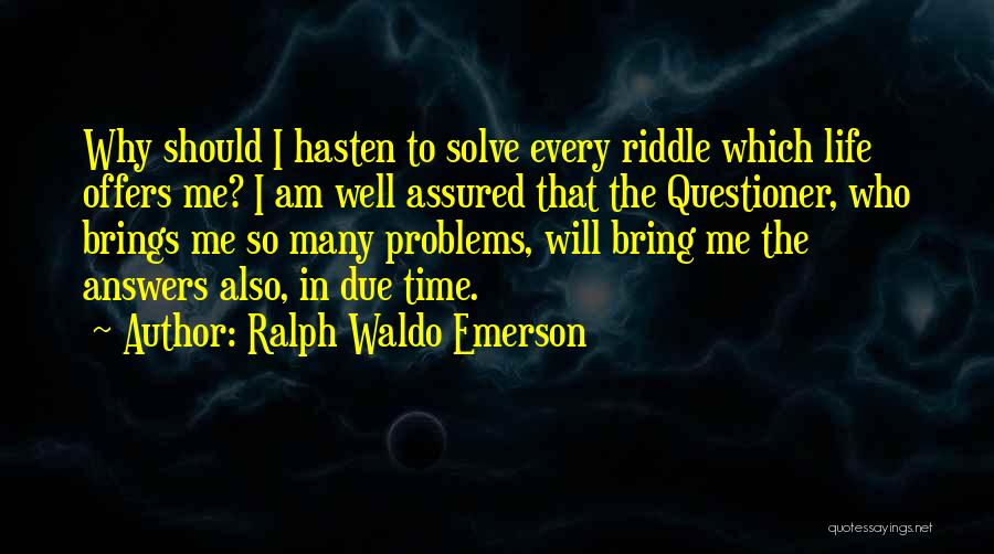 Ralph Waldo Emerson Quotes: Why Should I Hasten To Solve Every Riddle Which Life Offers Me? I Am Well Assured That The Questioner, Who