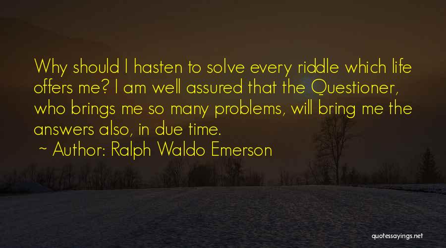 Ralph Waldo Emerson Quotes: Why Should I Hasten To Solve Every Riddle Which Life Offers Me? I Am Well Assured That The Questioner, Who