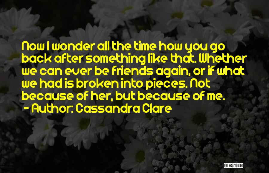 Cassandra Clare Quotes: Now I Wonder All The Time How You Go Back After Something Like That. Whether We Can Ever Be Friends