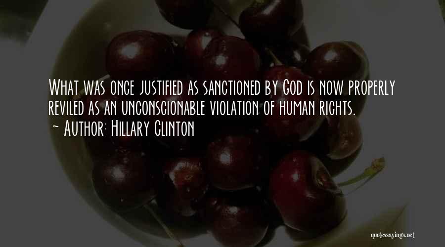 Hillary Clinton Quotes: What Was Once Justified As Sanctioned By God Is Now Properly Reviled As An Unconscionable Violation Of Human Rights.