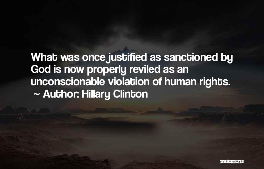 Hillary Clinton Quotes: What Was Once Justified As Sanctioned By God Is Now Properly Reviled As An Unconscionable Violation Of Human Rights.