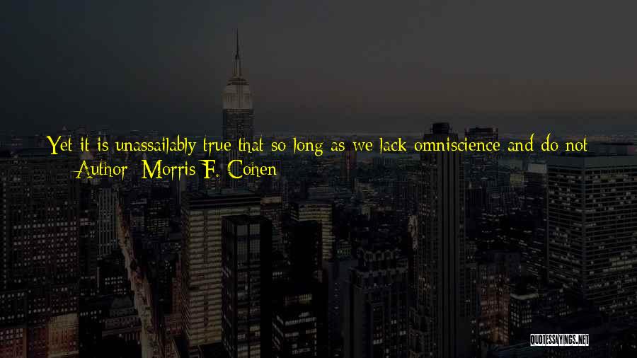 Morris F. Cohen Quotes: Yet It Is Unassailably True That So Long As We Lack Omniscience And Do Not Know All Of The Future,