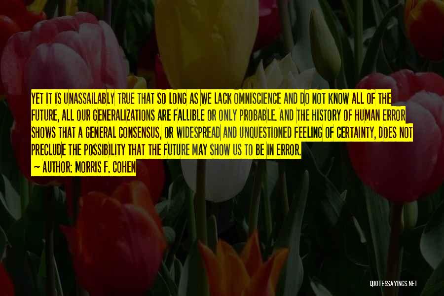 Morris F. Cohen Quotes: Yet It Is Unassailably True That So Long As We Lack Omniscience And Do Not Know All Of The Future,