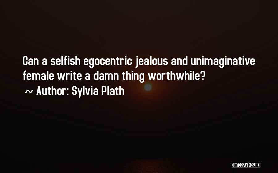 Sylvia Plath Quotes: Can A Selfish Egocentric Jealous And Unimaginative Female Write A Damn Thing Worthwhile?