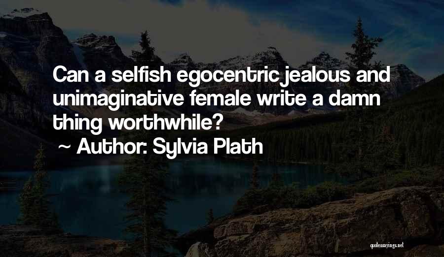 Sylvia Plath Quotes: Can A Selfish Egocentric Jealous And Unimaginative Female Write A Damn Thing Worthwhile?