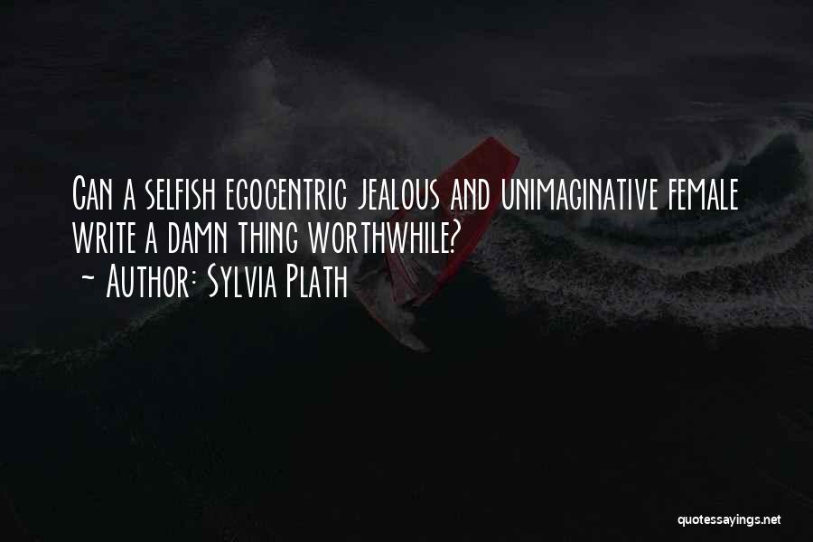 Sylvia Plath Quotes: Can A Selfish Egocentric Jealous And Unimaginative Female Write A Damn Thing Worthwhile?