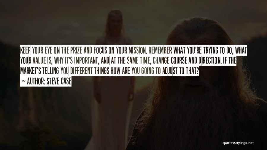 Steve Case Quotes: Keep Your Eye On The Prize And Focus On Your Mission. Remember What You're Trying To Do, What Your Value