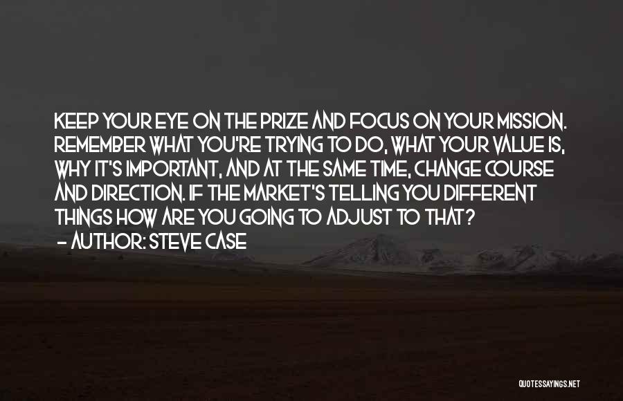 Steve Case Quotes: Keep Your Eye On The Prize And Focus On Your Mission. Remember What You're Trying To Do, What Your Value