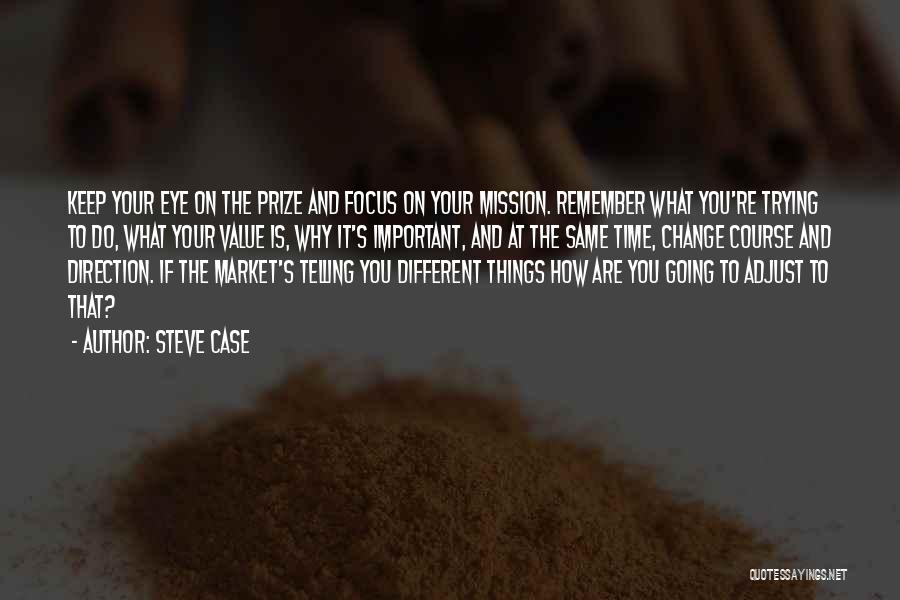 Steve Case Quotes: Keep Your Eye On The Prize And Focus On Your Mission. Remember What You're Trying To Do, What Your Value