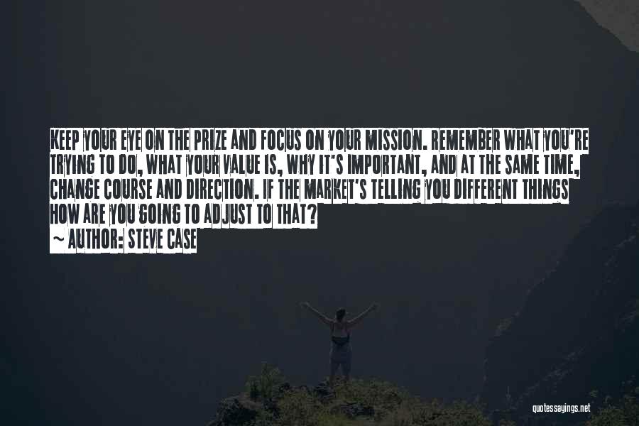 Steve Case Quotes: Keep Your Eye On The Prize And Focus On Your Mission. Remember What You're Trying To Do, What Your Value