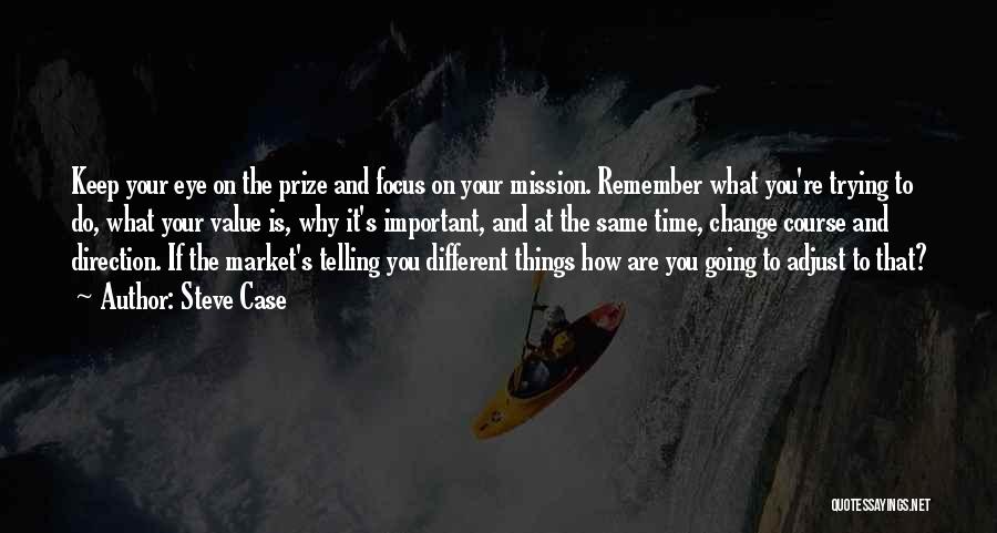 Steve Case Quotes: Keep Your Eye On The Prize And Focus On Your Mission. Remember What You're Trying To Do, What Your Value