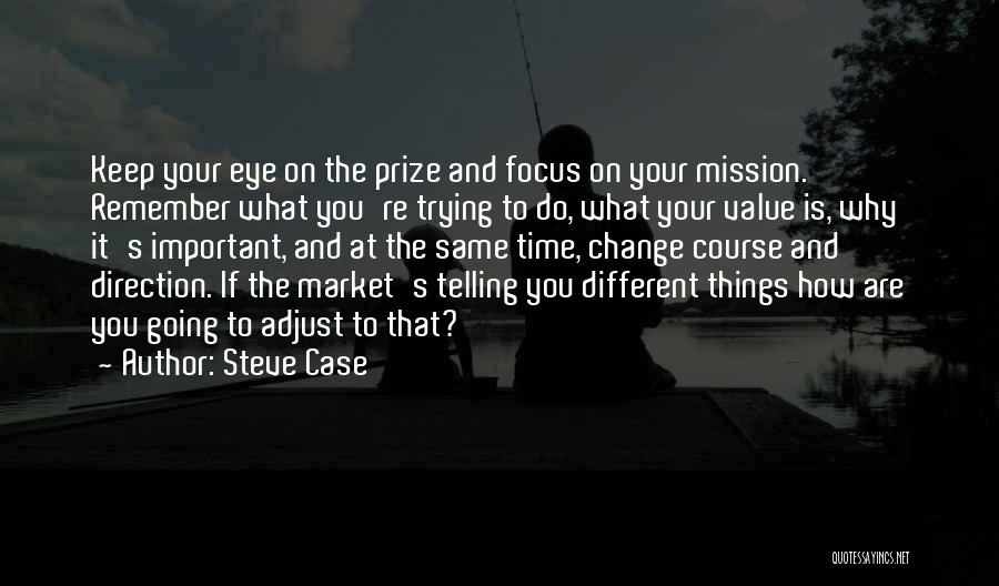 Steve Case Quotes: Keep Your Eye On The Prize And Focus On Your Mission. Remember What You're Trying To Do, What Your Value