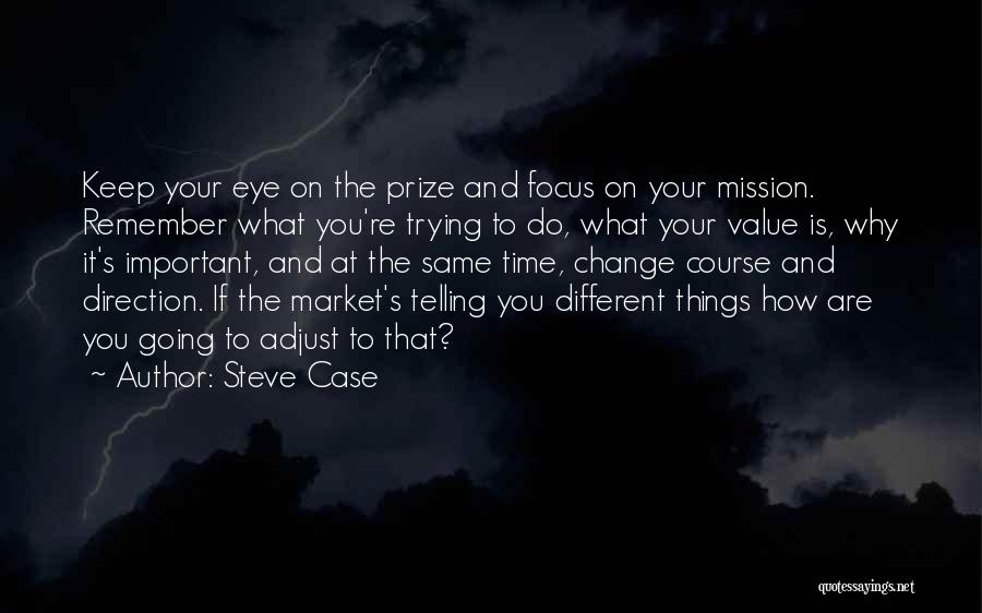 Steve Case Quotes: Keep Your Eye On The Prize And Focus On Your Mission. Remember What You're Trying To Do, What Your Value