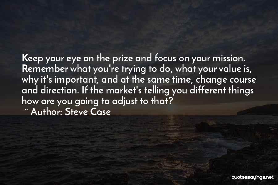 Steve Case Quotes: Keep Your Eye On The Prize And Focus On Your Mission. Remember What You're Trying To Do, What Your Value