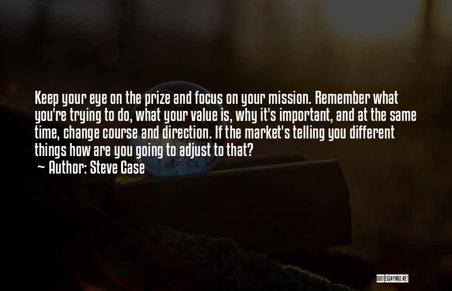 Steve Case Quotes: Keep Your Eye On The Prize And Focus On Your Mission. Remember What You're Trying To Do, What Your Value