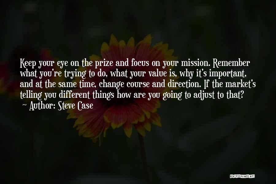 Steve Case Quotes: Keep Your Eye On The Prize And Focus On Your Mission. Remember What You're Trying To Do, What Your Value