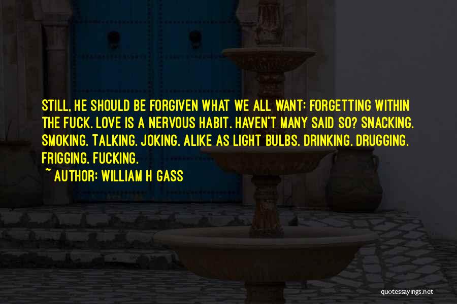 William H Gass Quotes: Still, He Should Be Forgiven What We All Want: Forgetting Within The Fuck. Love Is A Nervous Habit. Haven't Many