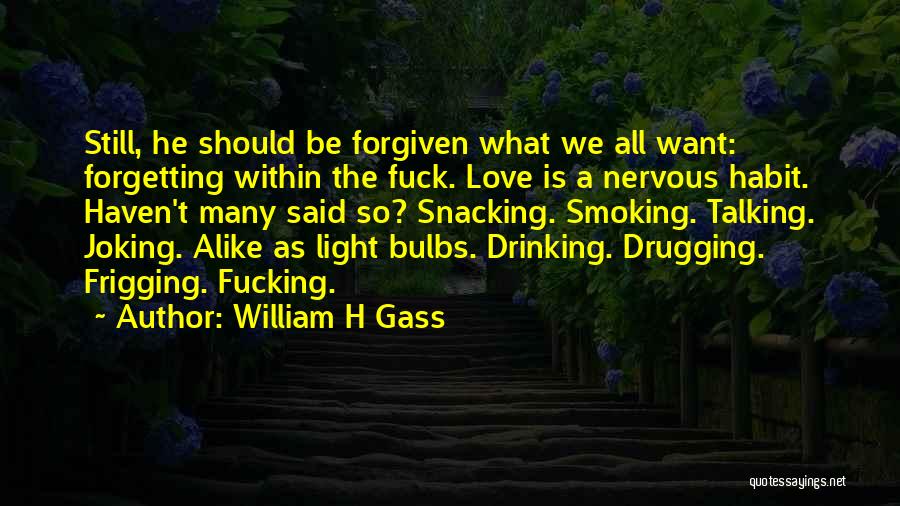 William H Gass Quotes: Still, He Should Be Forgiven What We All Want: Forgetting Within The Fuck. Love Is A Nervous Habit. Haven't Many