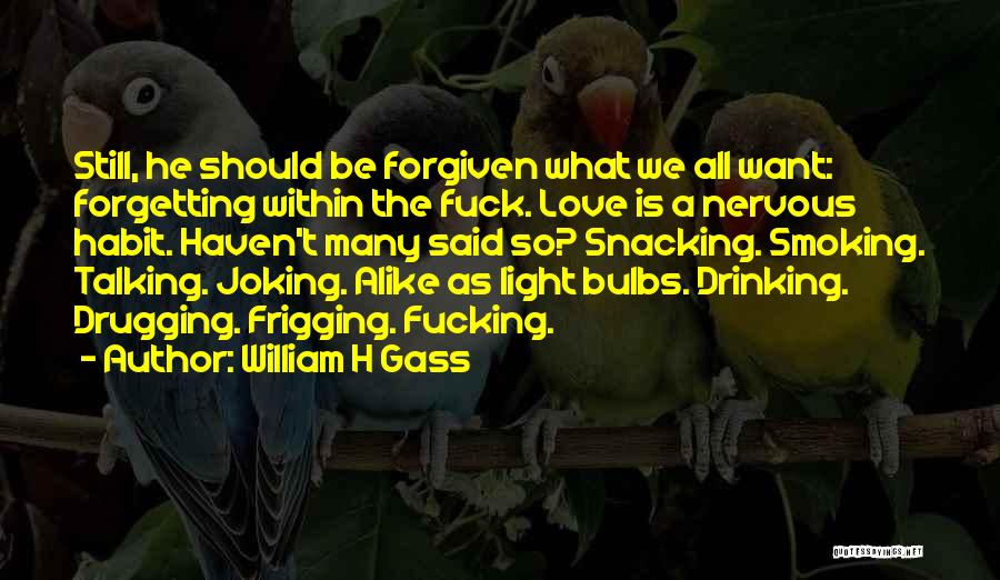 William H Gass Quotes: Still, He Should Be Forgiven What We All Want: Forgetting Within The Fuck. Love Is A Nervous Habit. Haven't Many