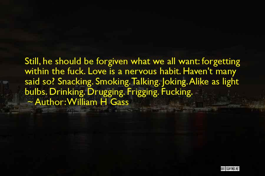 William H Gass Quotes: Still, He Should Be Forgiven What We All Want: Forgetting Within The Fuck. Love Is A Nervous Habit. Haven't Many