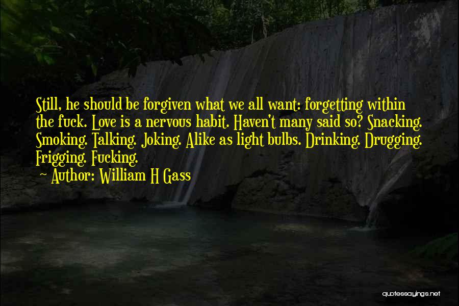 William H Gass Quotes: Still, He Should Be Forgiven What We All Want: Forgetting Within The Fuck. Love Is A Nervous Habit. Haven't Many