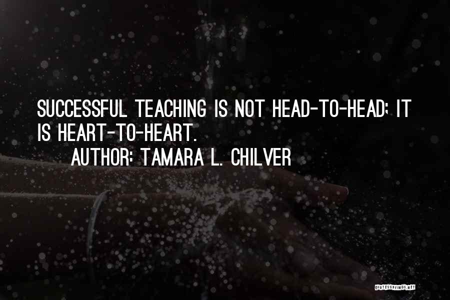 Tamara L. Chilver Quotes: Successful Teaching Is Not Head-to-head; It Is Heart-to-heart.