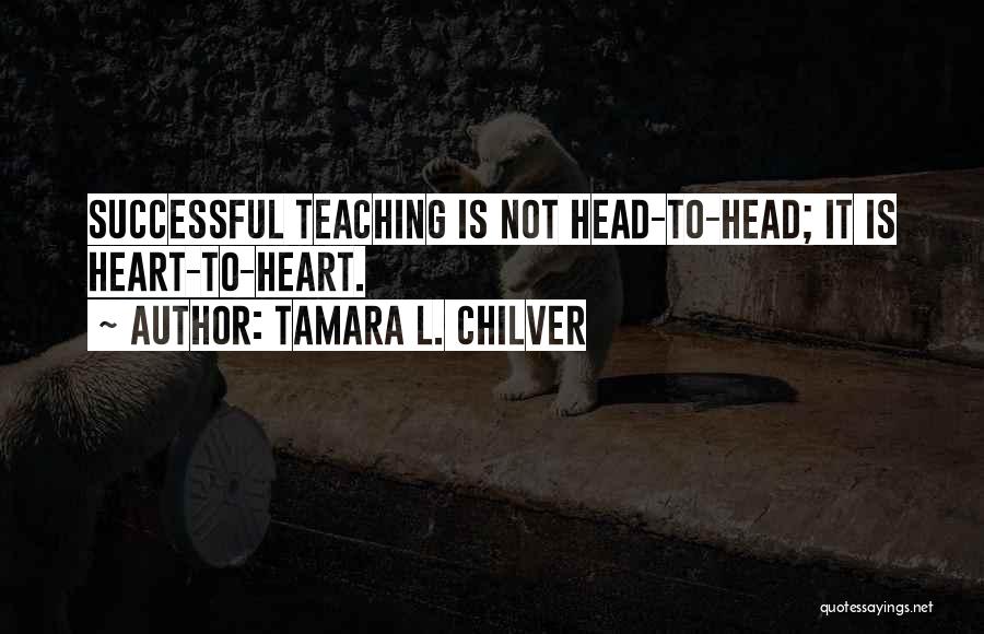 Tamara L. Chilver Quotes: Successful Teaching Is Not Head-to-head; It Is Heart-to-heart.