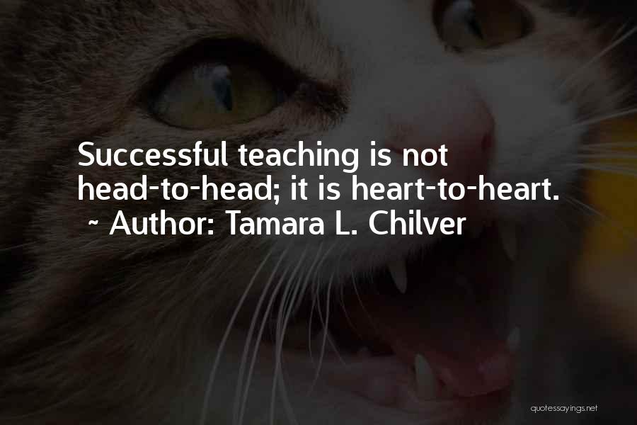 Tamara L. Chilver Quotes: Successful Teaching Is Not Head-to-head; It Is Heart-to-heart.