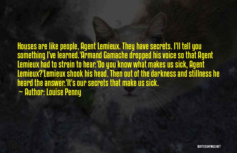 Louise Penny Quotes: Houses Are Like People, Agent Lemieux. They Have Secrets. I'll Tell You Something I've Learned.'armand Gamache Dropped His Voice So