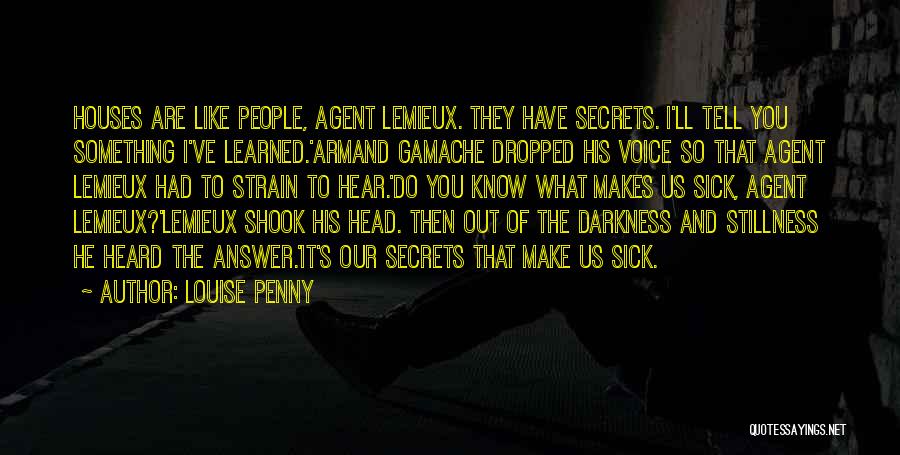 Louise Penny Quotes: Houses Are Like People, Agent Lemieux. They Have Secrets. I'll Tell You Something I've Learned.'armand Gamache Dropped His Voice So