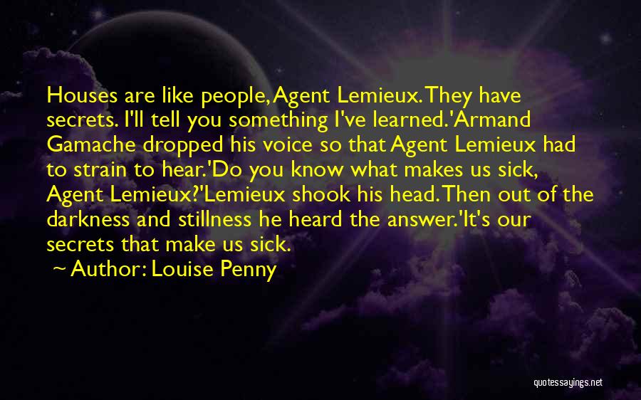 Louise Penny Quotes: Houses Are Like People, Agent Lemieux. They Have Secrets. I'll Tell You Something I've Learned.'armand Gamache Dropped His Voice So