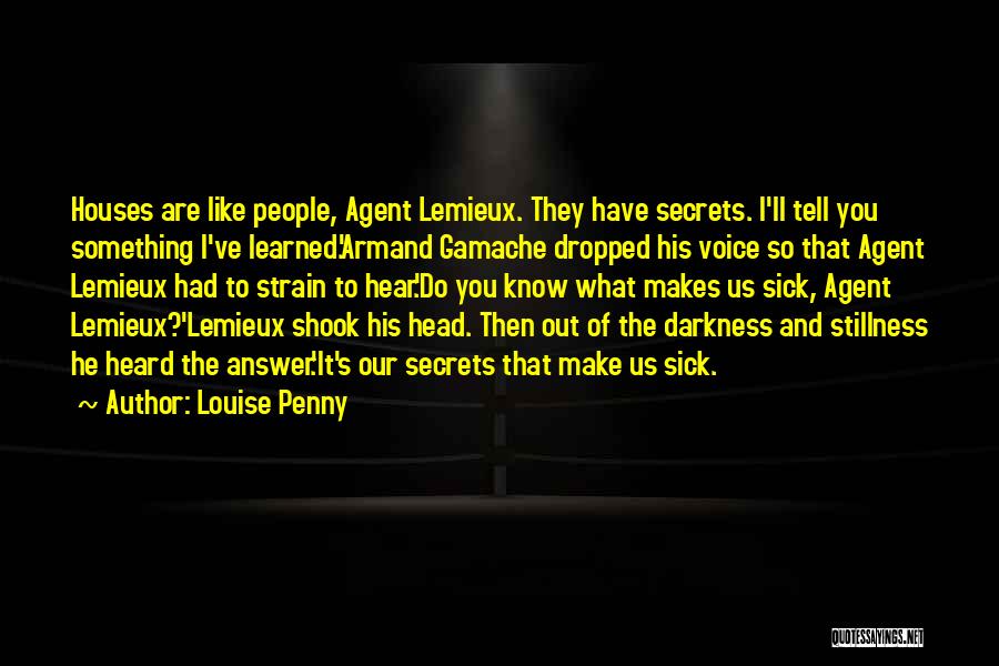 Louise Penny Quotes: Houses Are Like People, Agent Lemieux. They Have Secrets. I'll Tell You Something I've Learned.'armand Gamache Dropped His Voice So