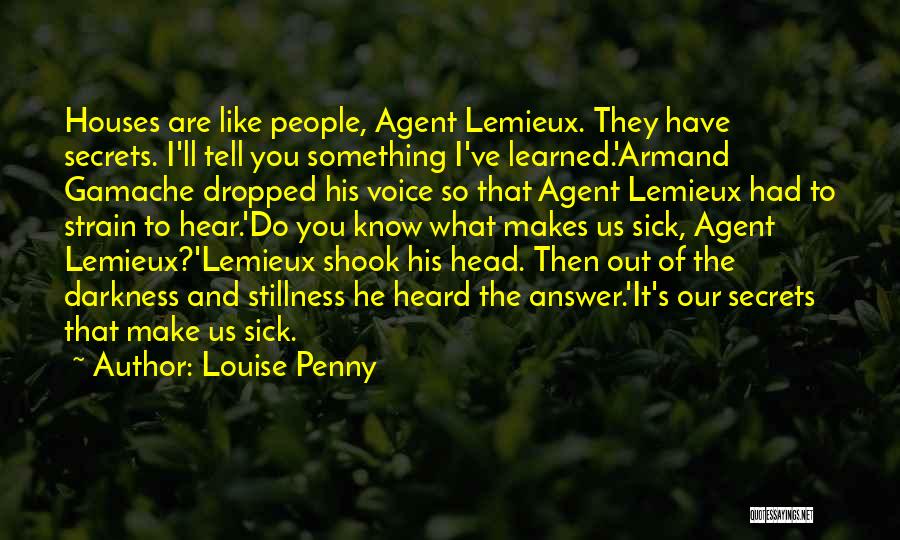 Louise Penny Quotes: Houses Are Like People, Agent Lemieux. They Have Secrets. I'll Tell You Something I've Learned.'armand Gamache Dropped His Voice So