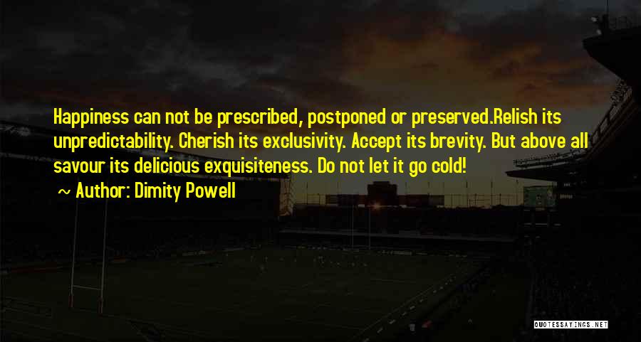 Dimity Powell Quotes: Happiness Can Not Be Prescribed, Postponed Or Preserved.relish Its Unpredictability. Cherish Its Exclusivity. Accept Its Brevity. But Above All Savour
