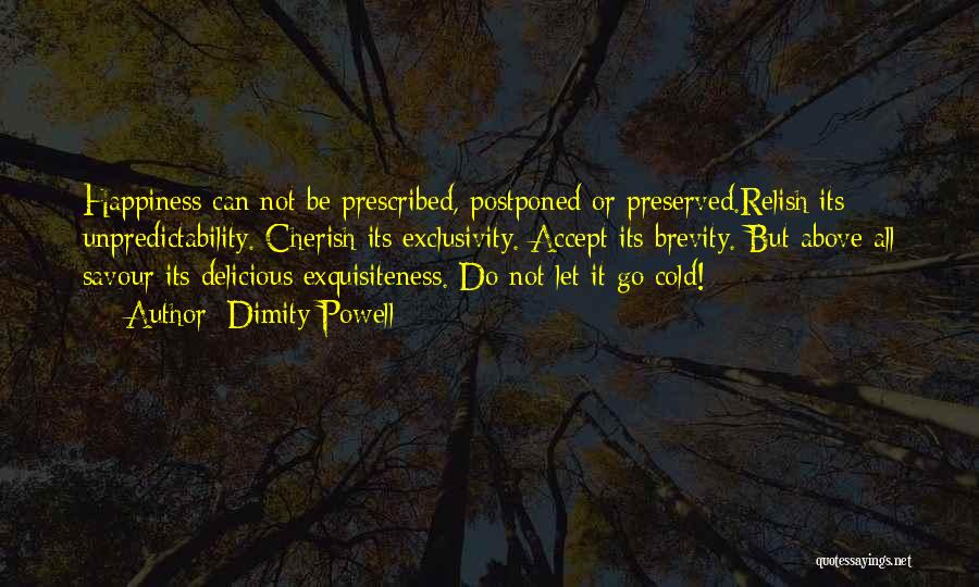 Dimity Powell Quotes: Happiness Can Not Be Prescribed, Postponed Or Preserved.relish Its Unpredictability. Cherish Its Exclusivity. Accept Its Brevity. But Above All Savour